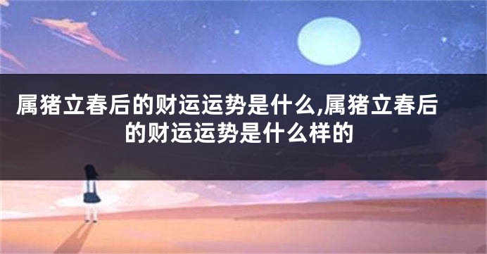 属猪立春后的财运运势是什么,属猪立春后的财运运势是什么样的