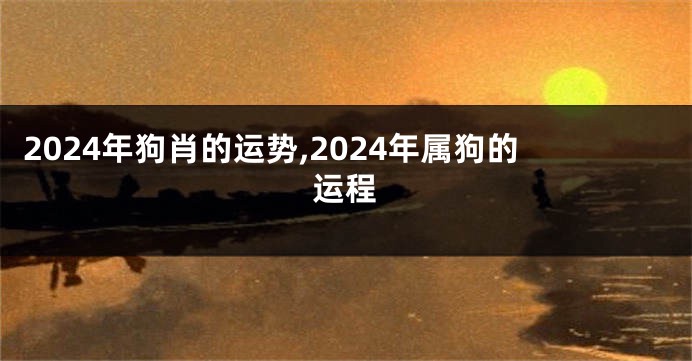 2024年狗肖的运势,2024年属狗的运程