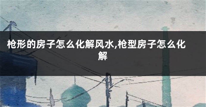 枪形的房子怎么化解风水,枪型房子怎么化解
