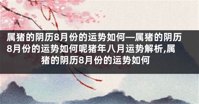 属猪的阴历8月份的运势如何—属猪的阴历8月份的运势如何呢猪年八月运势解析,属猪的阴历8月份的运势如何