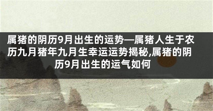 属猪的阴历9月出生的运势—属猪人生于农历九月猪年九月生幸运运势揭秘,属猪的阴历9月出生的运气如何