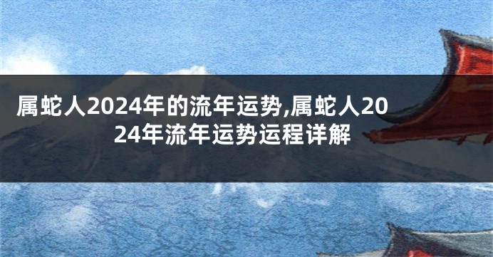属蛇人2024年的流年运势,属蛇人2024年流年运势运程详解