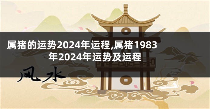 属猪的运势2024年运程,属猪1983年2024年运势及运程