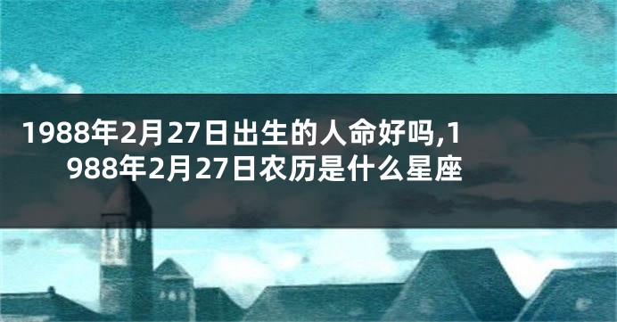 1988年2月27日出生的人命好吗,1988年2月27日农历是什么星座