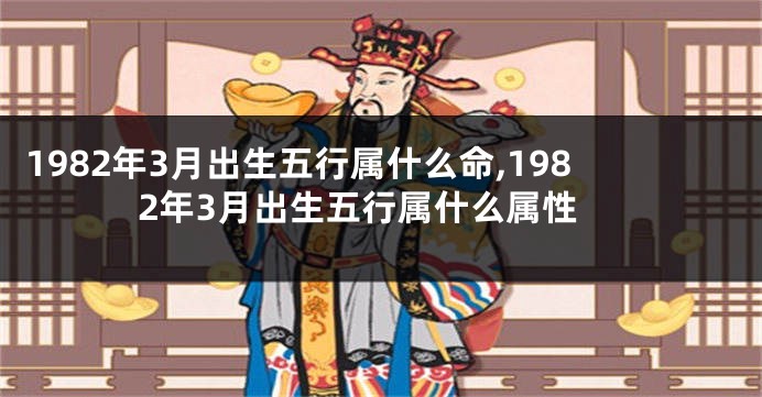 1982年3月出生五行属什么命,1982年3月出生五行属什么属性