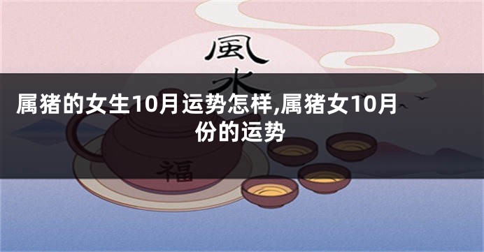 属猪的女生10月运势怎样,属猪女10月份的运势
