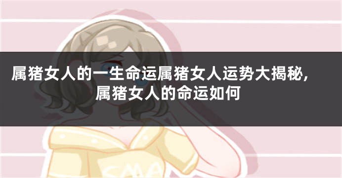 属猪女人的一生命运属猪女人运势大揭秘,属猪女人的命运如何