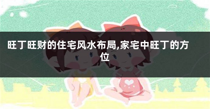 旺丁旺财的住宅风水布局,家宅中旺丁的方位