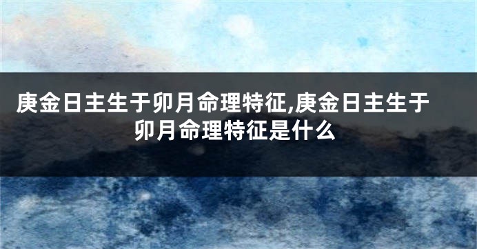 庚金日主生于卯月命理特征,庚金日主生于卯月命理特征是什么