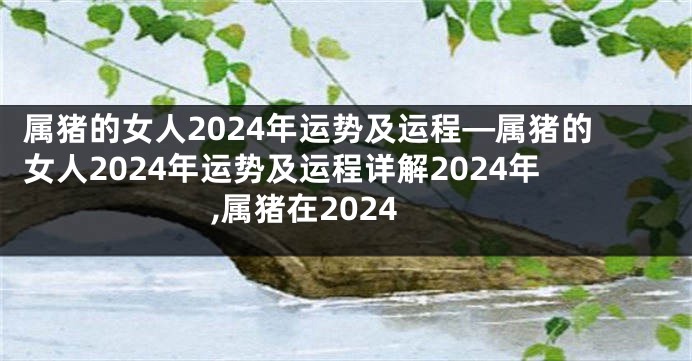 属猪的女人2024年运势及运程—属猪的女人2024年运势及运程详解2024年,属猪在2024