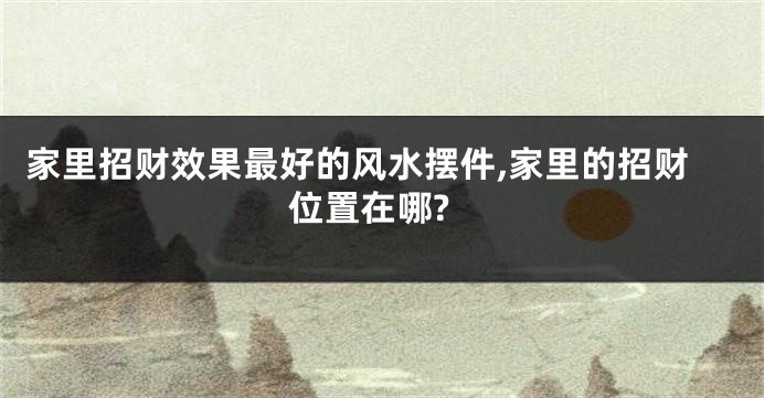 家里招财效果最好的风水摆件,家里的招财位置在哪?
