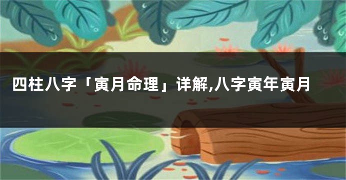 四柱八字「寅月命理」详解,八字寅年寅月