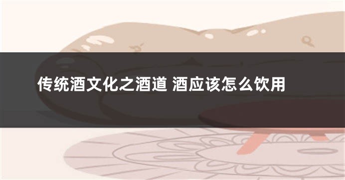 传统酒文化之酒道 酒应该怎么饮用