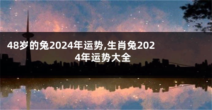 48岁的兔2024年运势,生肖兔2024年运势大全