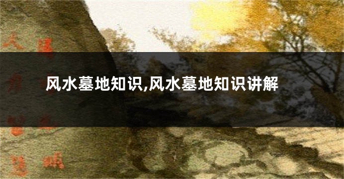 风水墓地知识,风水墓地知识讲解