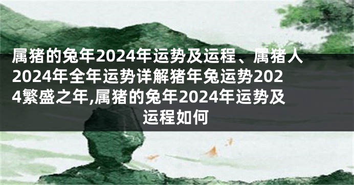 属猪的兔年2024年运势及运程、属猪人2024年全年运势详解猪年兔运势2024繁盛之年,属猪的兔年2024年运势及运程如何