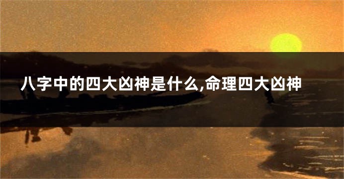 八字中的四大凶神是什么,命理四大凶神