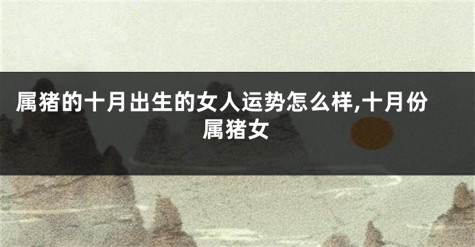 属猪的十月出生的女人运势怎么样,十月份属猪女
