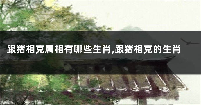 跟猪相克属相有哪些生肖,跟猪相克的生肖