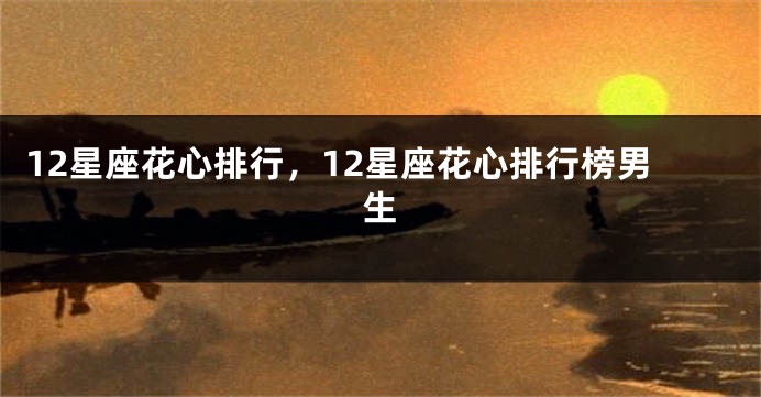 12星座花心排行，12星座花心排行榜男生