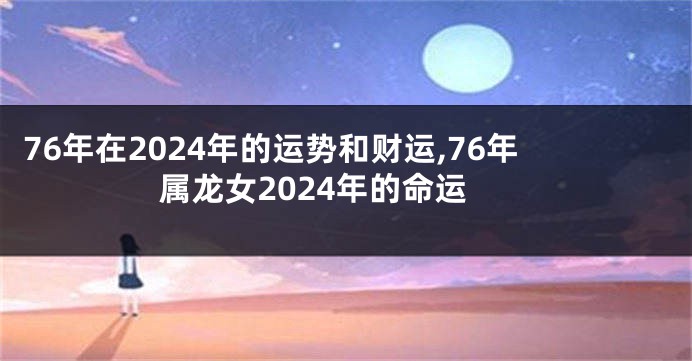 76年在2024年的运势和财运,76年属龙女2024年的命运