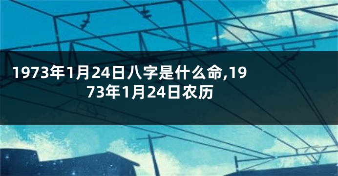 1973年1月24日八字是什么命,1973年1月24日农历