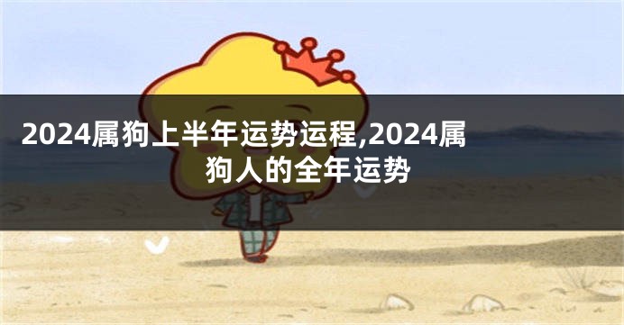 2024属狗上半年运势运程,2024属狗人的全年运势