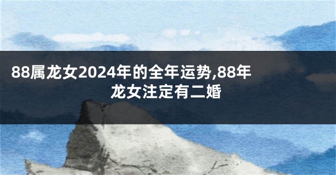 88属龙女2024年的全年运势,88年龙女注定有二婚