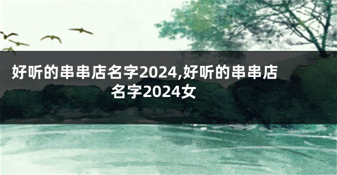 好听的串串店名字2024,好听的串串店名字2024女