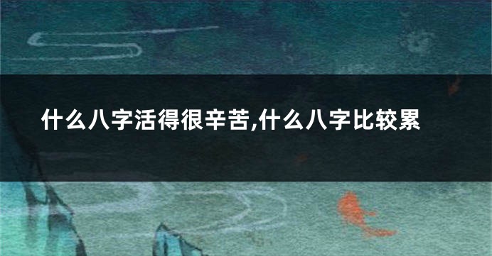 什么八字活得很辛苦,什么八字比较累