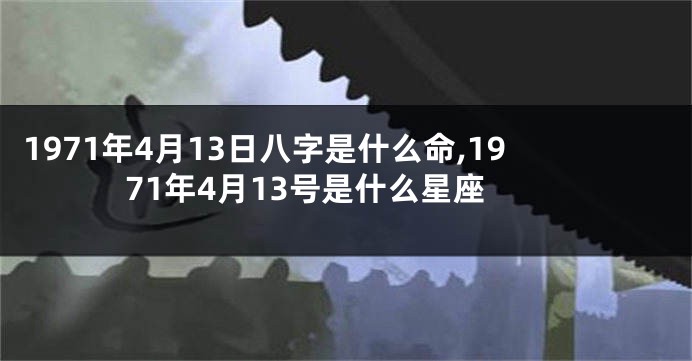 1971年4月13日八字是什么命,1971年4月13号是什么星座