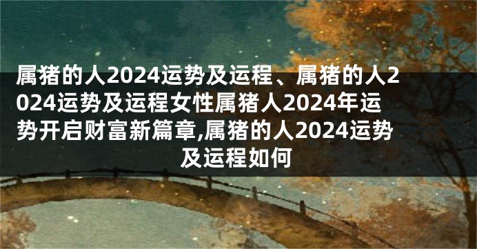 属猪的人2024运势及运程、属猪的人2024运势及运程女性属猪人2024年运势开启财富新篇章,属猪的人2024运势及运程如何