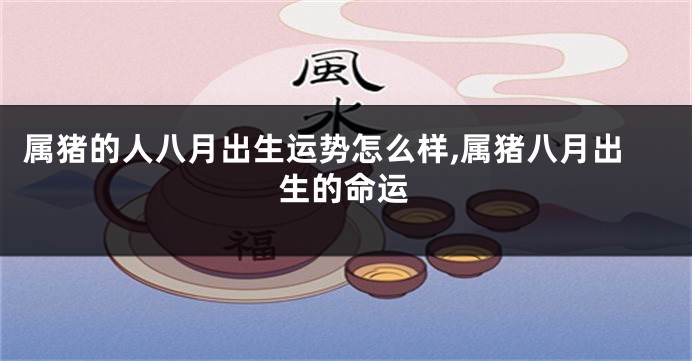 属猪的人八月出生运势怎么样,属猪八月出生的命运