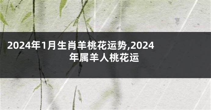 2024年1月生肖羊桃花运势,2024年属羊人桃花运