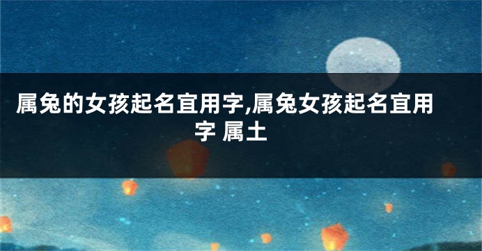 属兔的女孩起名宜用字,属兔女孩起名宜用字 属土