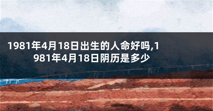 1981年4月18日出生的人命好吗,1981年4月18日阴历是多少