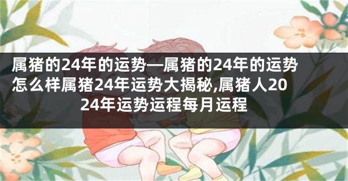 属猪的24年的运势—属猪的24年的运势怎么样属猪24年运势大揭秘,属猪人2024年运势运程每月运程