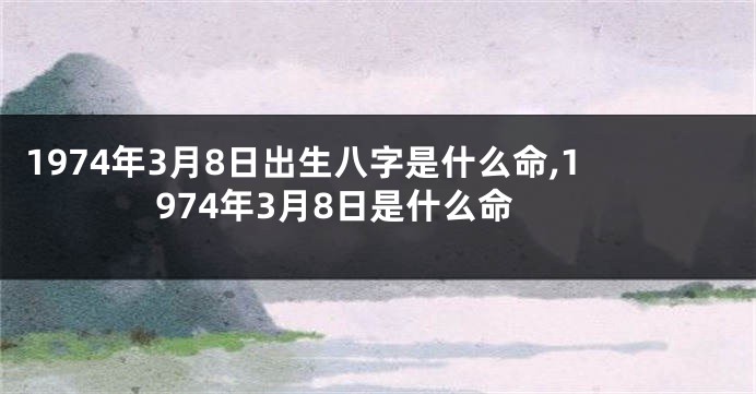 1974年3月8日出生八字是什么命,1974年3月8日是什么命