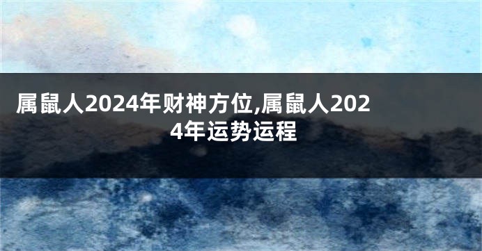 属鼠人2024年财神方位,属鼠人2024年运势运程
