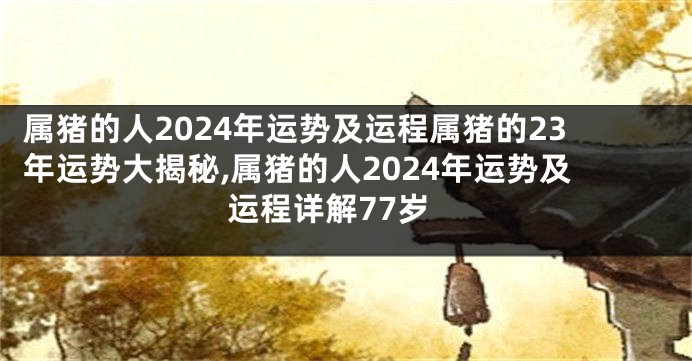 属猪的人2024年运势及运程属猪的23年运势大揭秘,属猪的人2024年运势及运程详解77岁