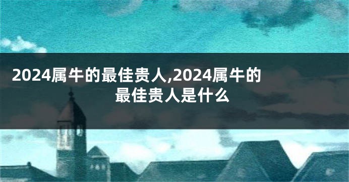2024属牛的最佳贵人,2024属牛的最佳贵人是什么