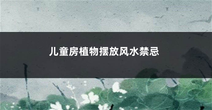儿童房植物摆放风水禁忌