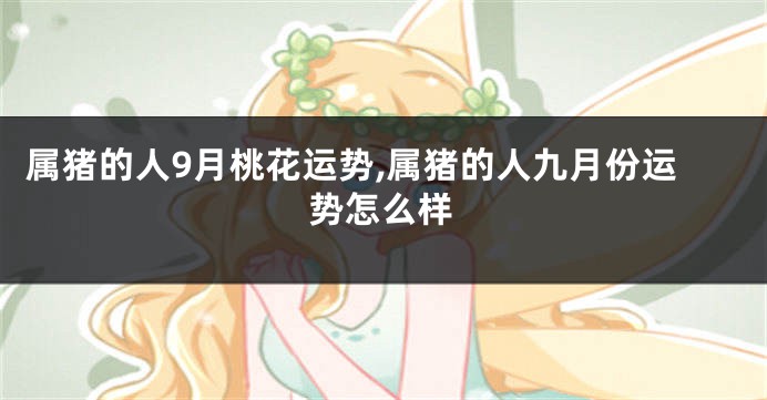 属猪的人9月桃花运势,属猪的人九月份运势怎么样