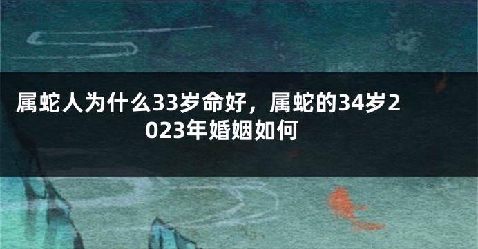 属蛇人为什么33岁命好，属蛇的34岁2023年婚姻如何