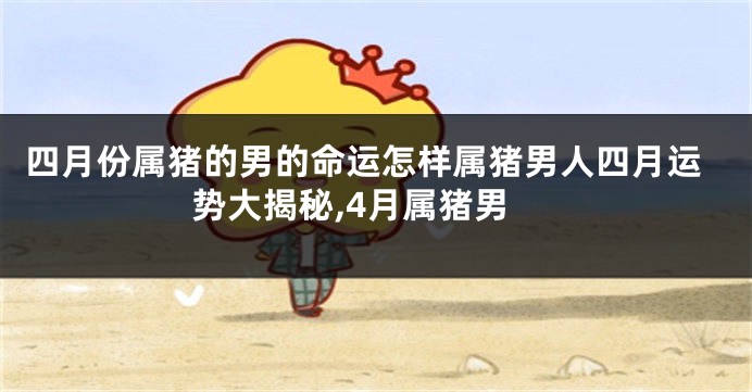 四月份属猪的男的命运怎样属猪男人四月运势大揭秘,4月属猪男