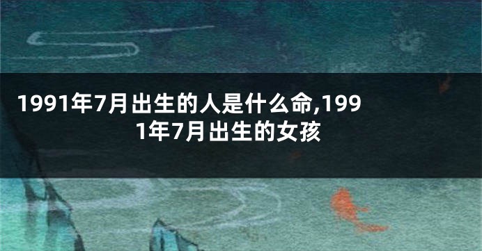 1991年7月出生的人是什么命,1991年7月出生的女孩