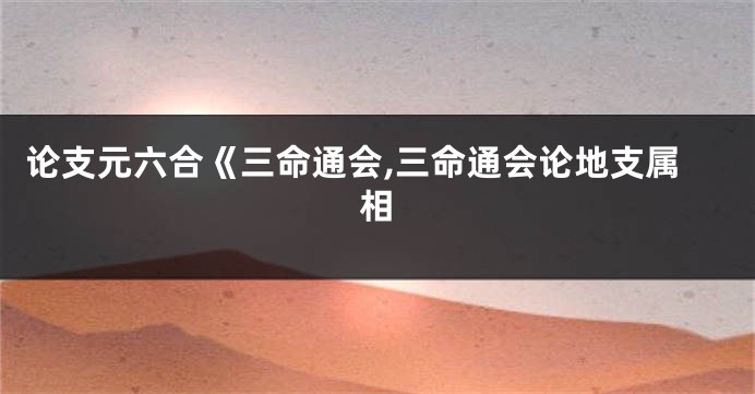 论支元六合《三命通会,三命通会论地支属相