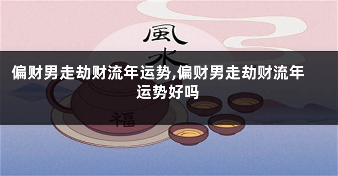 偏财男走劫财流年运势,偏财男走劫财流年运势好吗