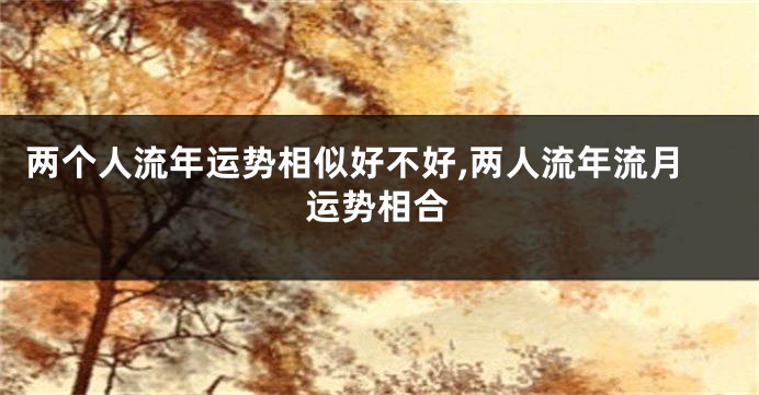 两个人流年运势相似好不好,两人流年流月运势相合