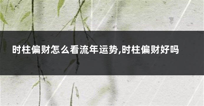 时柱偏财怎么看流年运势,时柱偏财好吗
